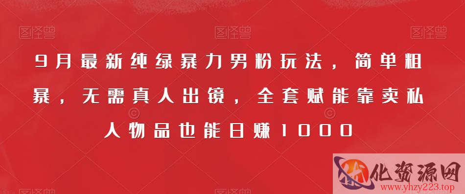 9月最新纯绿暴力男粉玩法，简单粗暴，无需真人出镜，全套赋能靠卖私人物品也能日赚1000