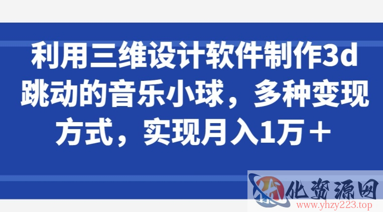 利用三维设计软件制作3d跳动的音乐小球，多种变现方式，实现月入1万+【揭秘】