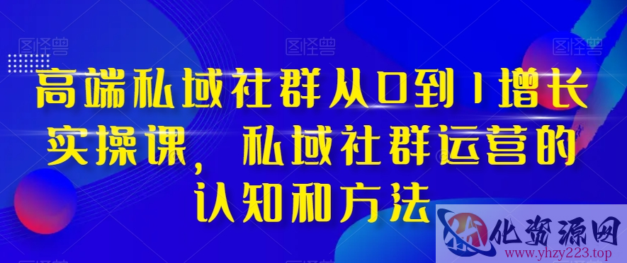 高端私域社群从0到1增长实操课，私域社群运营的认知和方法