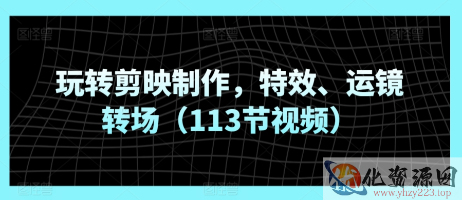 玩转剪映制作，特效、运镜转场（113节视频）