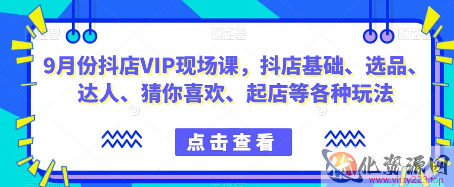 9月份抖店VIP现场课，抖音小店基础、选品、达人、猜你喜欢、起店等各种玩法