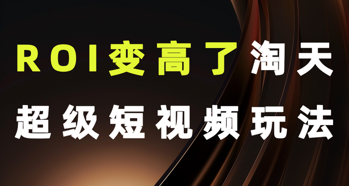 ROI变高了!淘天超级短视频玩法 - 知乎