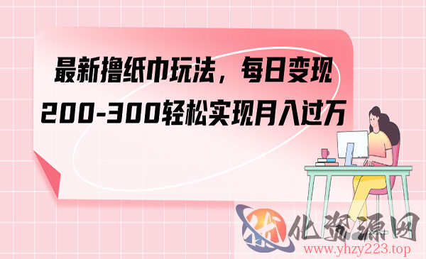 《最新撸纸巾日入300玩法》轻松实现月入过万_wwz