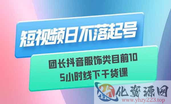 《短视频日不落起号》团长抖音服饰类目前10 线下干货课_wwz