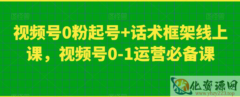 视频号0粉起号+话术框架线上课，视频号0-1运营必备课