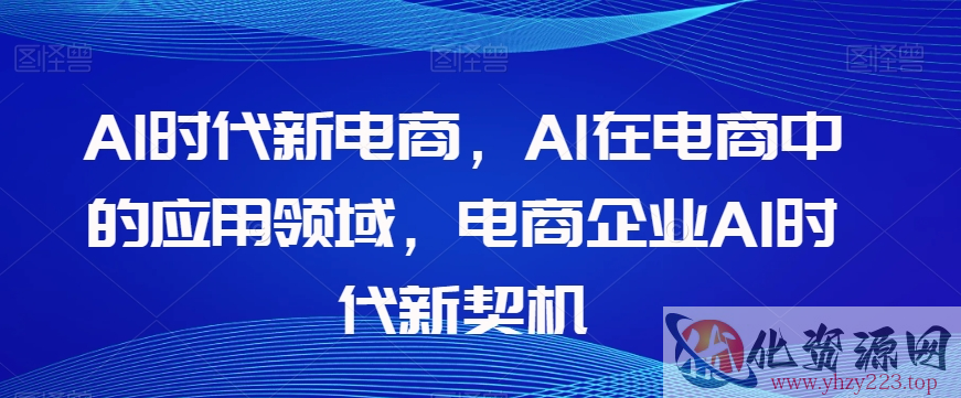 Al时代新电商，Al在电商中的应用领域，电商企业AI时代新契机