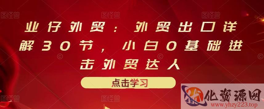 业仔外贸：外贸出口详解30节，小白0基础进击外贸达人 价值666元插图