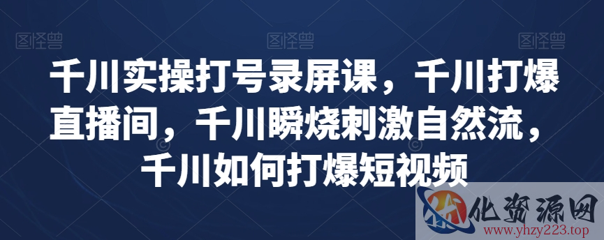 千川实操打号录屏课，千川打爆直播间，千川瞬烧刺激自然流，千川如何打爆短视频