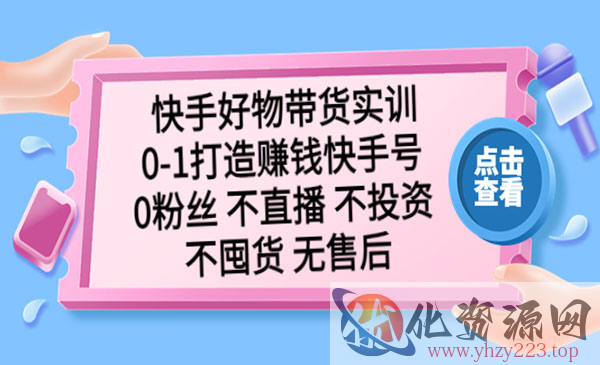 《快手好物带货实训》0-1打造赚钱快手号 0粉丝 不直播 不投资 不囤货 无售后_wwz