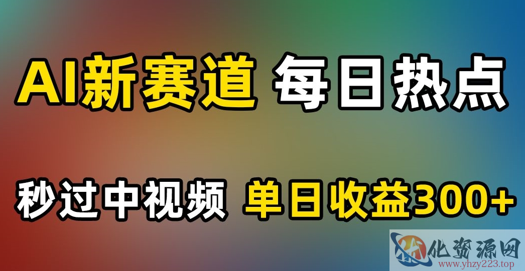 AI新赛道，每日热点，秒过中视频，单日收益300+【揭秘】