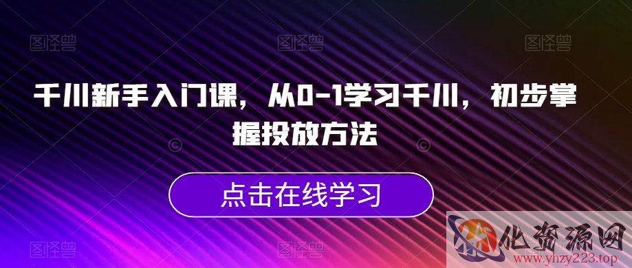 千川新手入门课，从0-1学习千川，初步掌握投放方法