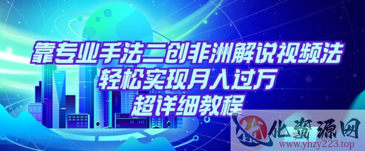 靠专业手法二创非洲解说视频玩法，轻松实现月入过万，超详细教程【揭秘】