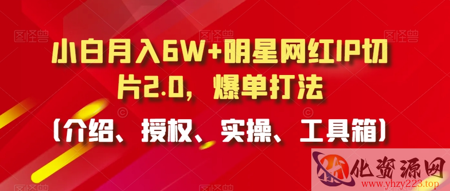 小白月入6W+明星网红IP切片2.0，爆单打法（介绍、授权、实操、工具箱）【揭秘】