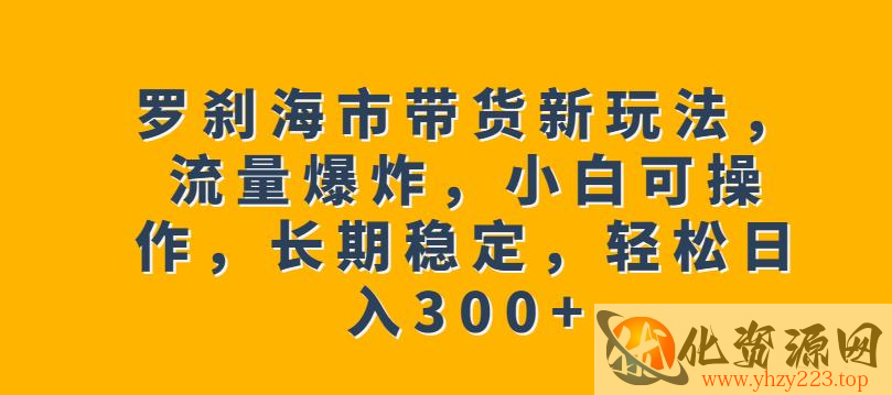 罗刹海市带货新玩法，流量爆炸，小白可操作，长期稳定，轻松日入300+【揭秘】