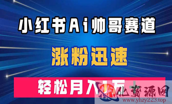 《小红书AI帅哥赛道》涨粉迅速，轻松月入万元_wwz