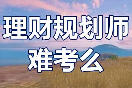 考理财规划师难吗(理财规划师好不好考)