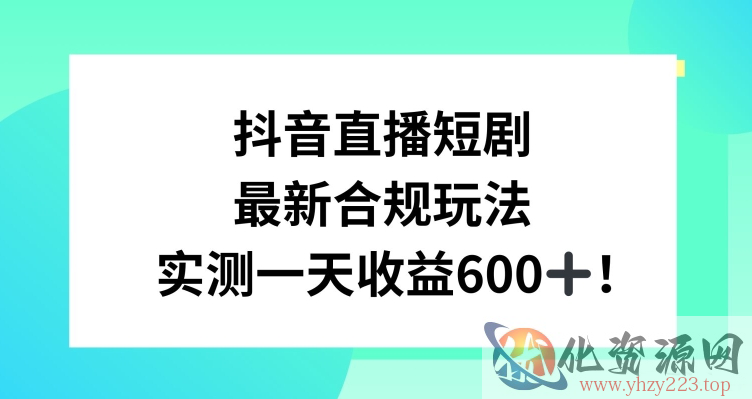 抖音直播短剧最新合规玩法，实测一天变现600+，教程+素材全解析【揭秘】