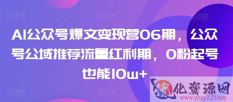 AI公众号爆文变现营06期，公众号公域推荐流量红利期，0粉起号也能10w+