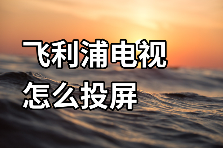 飞利浦电视怎么投屏?手机投屏飞利浦电视教程