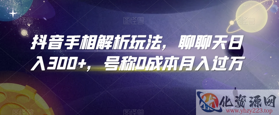 抖音手相解析玩法，聊聊天日入300+，号称0成本月入过万【揭秘】