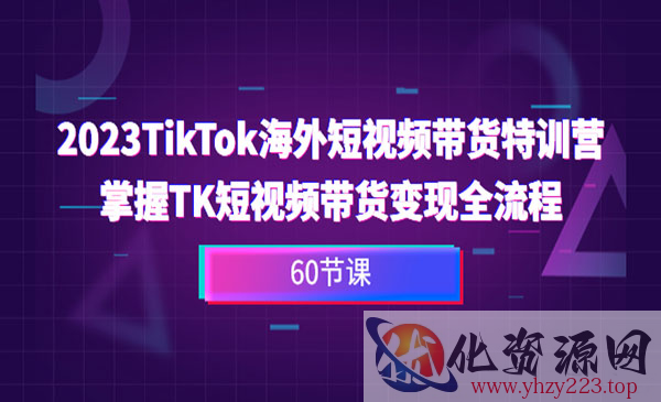 《TikTok海外短视频带货特训营》掌握TK短视频带货变现全流程_wwz