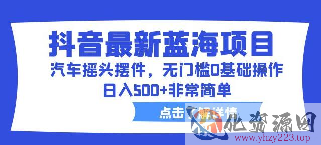 抖音最新蓝海项目，汽车摇头摆件，无门槛0基础操作，日入500+非常简单【拆解】