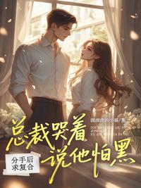 分手后求复合：总裁哭着说他怕黑