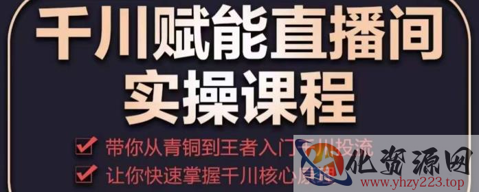 千川赋能直播间实操课程，带你从青铜到王者的入门千川投流，让你快速掌握千川核心原理