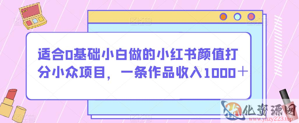 适合0基础小白做的小红书颜值打分小众项目，一条作品收入1000＋【揭秘】