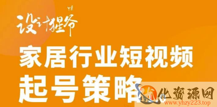 【设计猩爷】家居行业短视频起号策略，家居行业非主流短视频策略课价值4980元插图