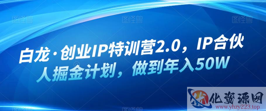 白龙·创业IP特训营2.0，IP合伙人掘金计划，做到年入50W