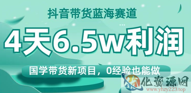 抖音带货蓝海赛道，国学带货新项目，0经验也能做，4天6.5w利润【揭秘】