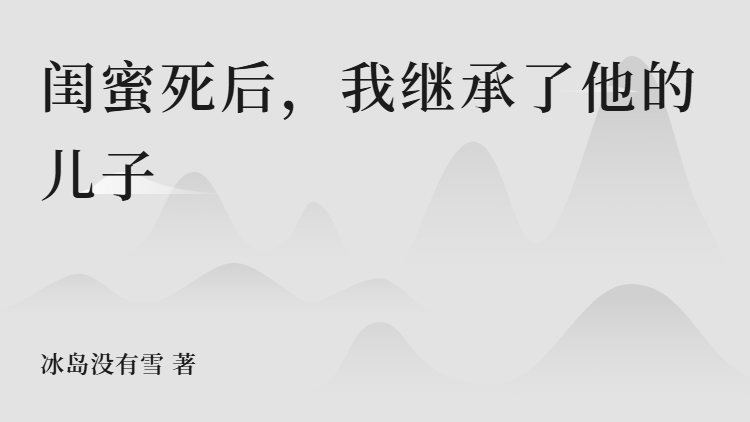 大结局小说《闺蜜死后，我继承了他的儿子》小说全文在线阅读