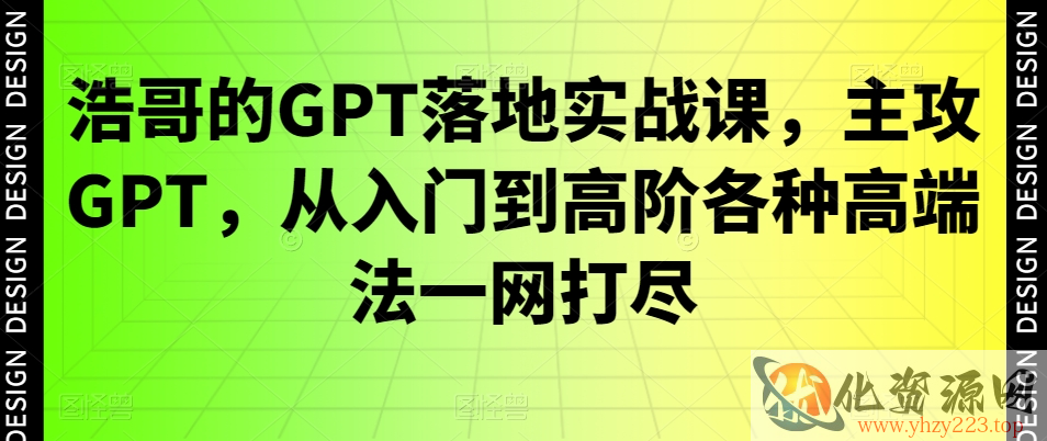 浩哥的GPT落地实战课，主攻GPT，从入门到高阶各种高端法一网打尽