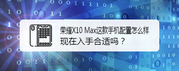 榮耀x10max這款手機配置怎麼樣現在入手合適嗎