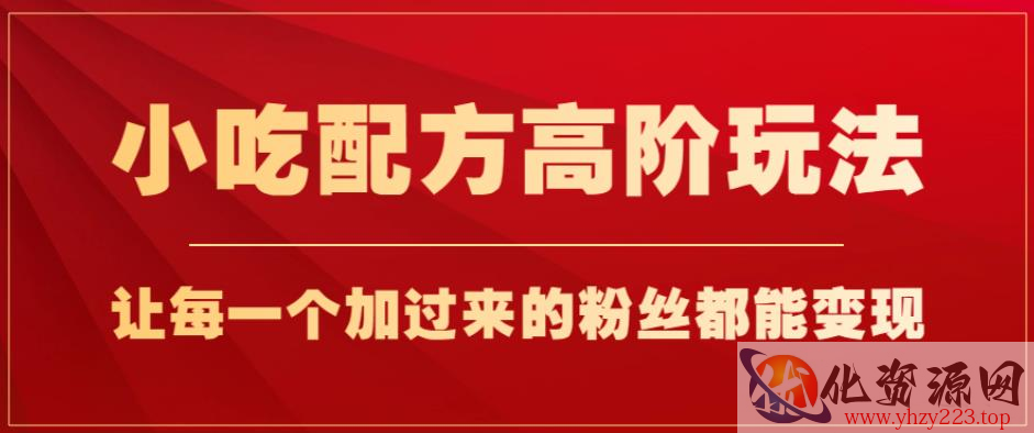 小吃配方高阶玩法，每个加过来的粉丝都能变现，一部手机轻松月入1w+【揭秘】