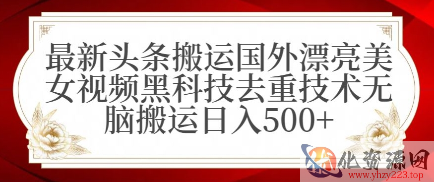 最新头条搬运国外漂亮美女视频黑科技去重技术无脑搬运日入500+【揭秘】