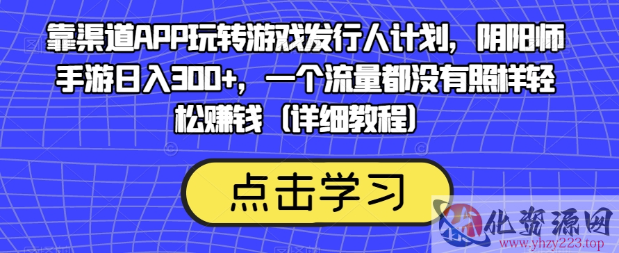 靠渠道APP玩转游戏发行人计划，阴阳师手游日入300+，一个流量都没有照样轻松赚钱（详细教程）