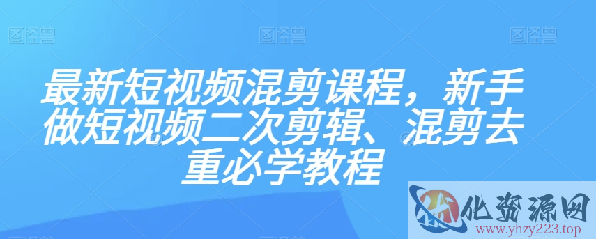 最新短视频混剪课程，新手做短视频二次剪辑、混剪去重必学教程