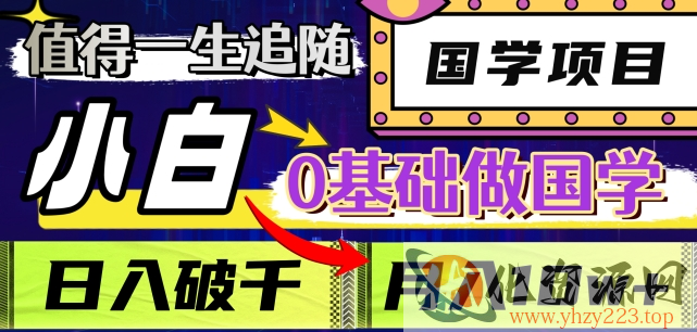 值得一生追随的国学项目，长期饭票，小白也可0基础做国学，日入3000，月入10W+【揭秘】