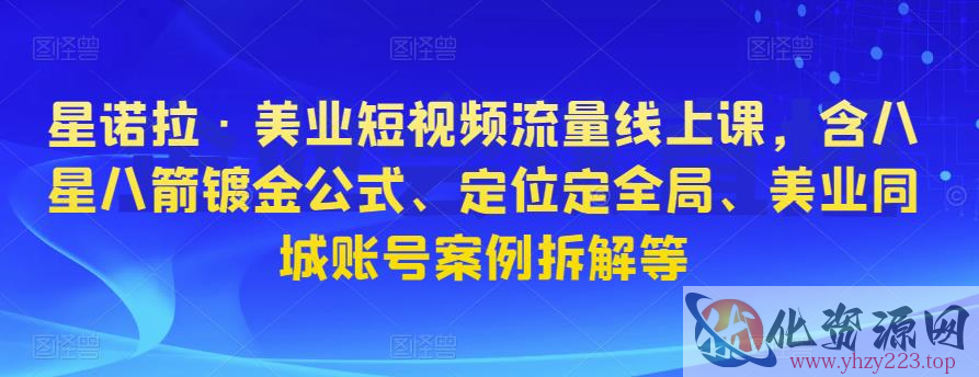 星诺拉·美业短视频流量线上课，含八星八箭镀金公式、定位定全局、美业同城账号案例拆解等