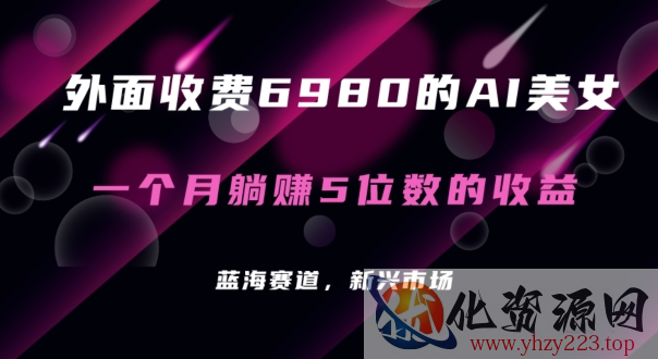 外面收费6980的AI美女项目！每月躺赚5位数收益（教程+素材+工具）【揭秘】