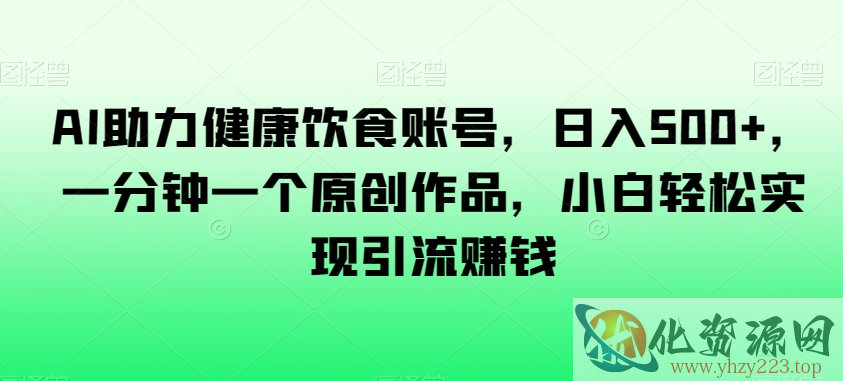 AI助力健康饮食账号，日入500+，一分钟一个原创作品，小白轻松实现引流赚钱【揭秘】