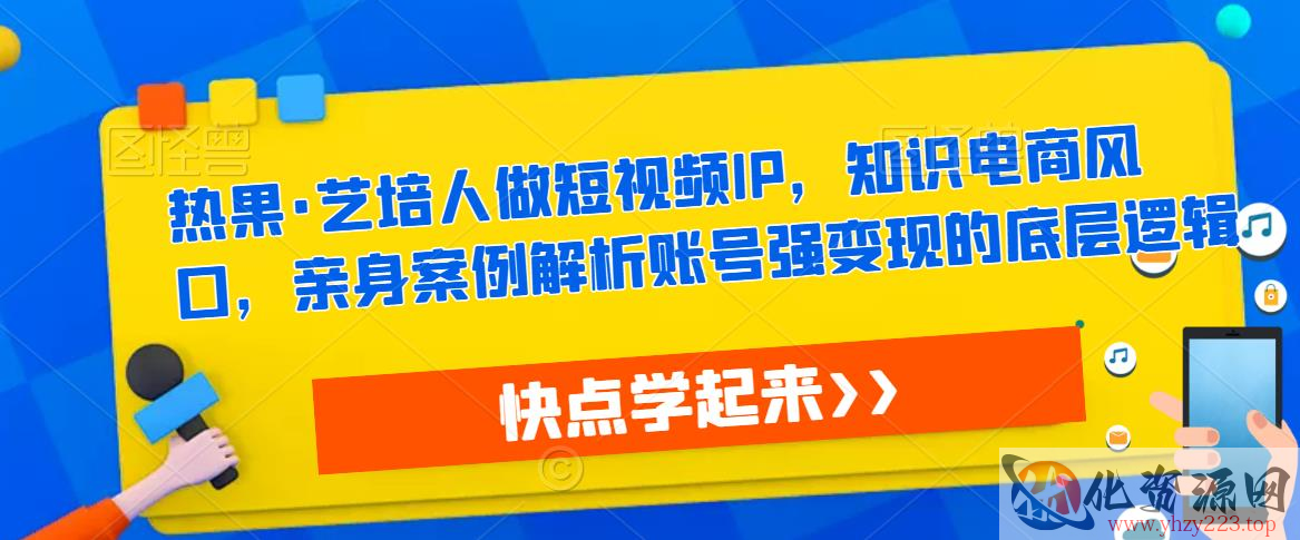 热果·艺培人做短视频IP，知识电商风口，亲身案例解析账号强变现的底层逻辑