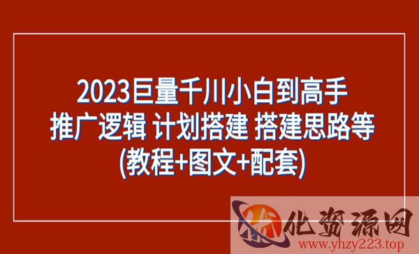 《巨量千川小白到高手》推广逻辑 计划搭建 搭建思路等_wwz