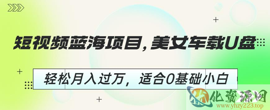 短视频蓝海项目，美女车载U盘，轻松月入过万，适合0基础小白【揭秘】