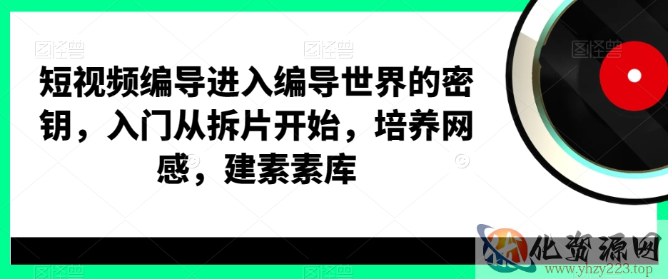 短视频编导进入编导世界的密钥，入门从拆片开始，培养网感，建素素库
