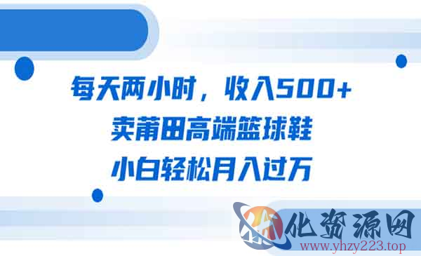 《卖莆田高端篮球鞋项目》每天两小时，收入500+，小白轻松月入过万（教程+素材）_wwz