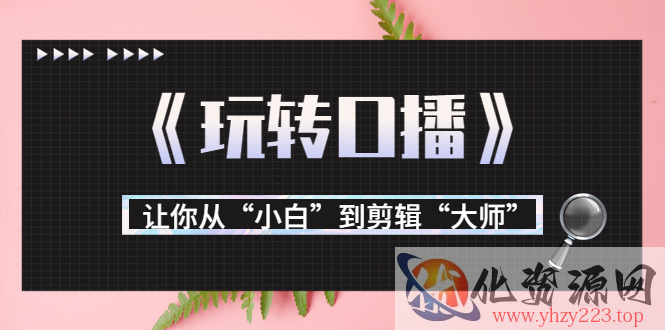 月营业额700万+大佬教您《玩转口播》让你从“小白”到剪辑“大师”插图