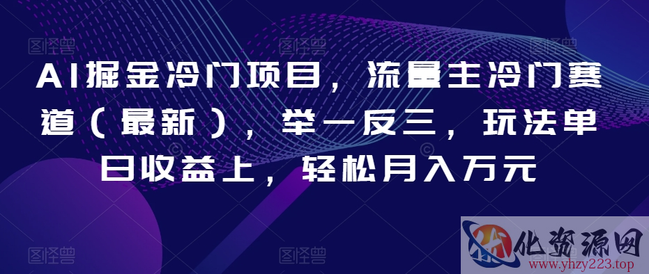 AI掘金冷门项目，流量主冷门赛道（最新），举一反三，玩法单日收益上，轻松月入万元【揭秘】